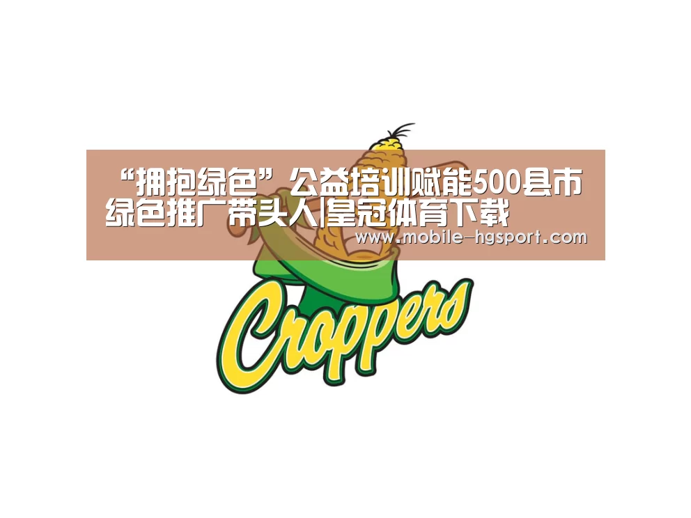 “拥抱绿色”公益培训赋能500县市绿色推广带头人|皇冠体育下载(图1) 皇冠体育官网