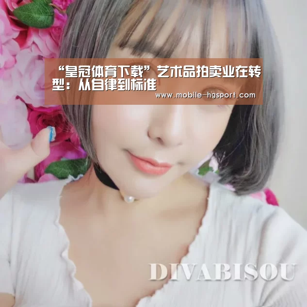 “皇冠体育下载”艺术品拍卖业在转型:从自律到标准(图2) 皇冠体育官网